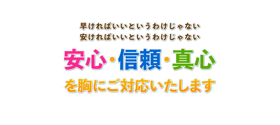 早ければいいというわけじゃない、安ければいいというわけじゃない　安心・信頼・真心を胸にご対応いたします