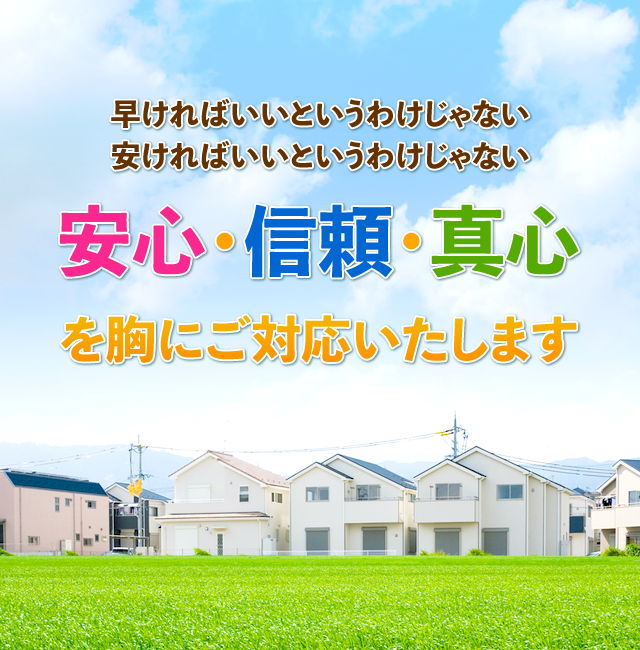 早ければいいというわけじゃない、安ければいいというわけじゃない　安心・信頼・真心を胸にご対応いたします